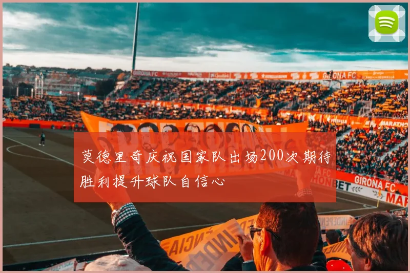 莫德里奇庆祝国家队出场200次期待胜利提升球队自信心