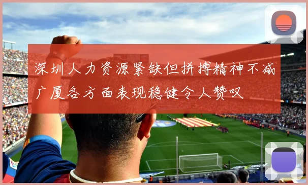 深圳人力资源紧缺但拼搏精神不减广厦各方面表现稳健令人赞叹