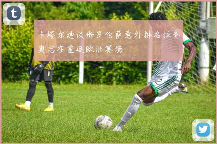 卡塔尔迪谈佛罗伦萨意外排名拉齐奥志在重返欧洲赛场