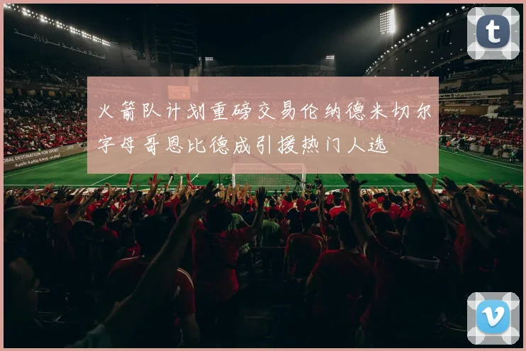 火箭队计划重磅交易伦纳德米切尔字母哥恩比德成引援热门人选