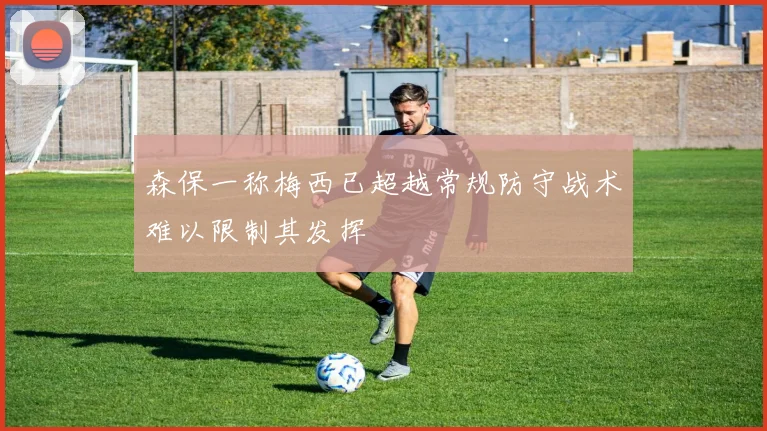 森保一称梅西已超越常规防守战术难以限制其发挥