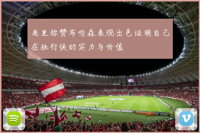 老里称赞布伦森表现出色证明自己在独行侠的实力与价值