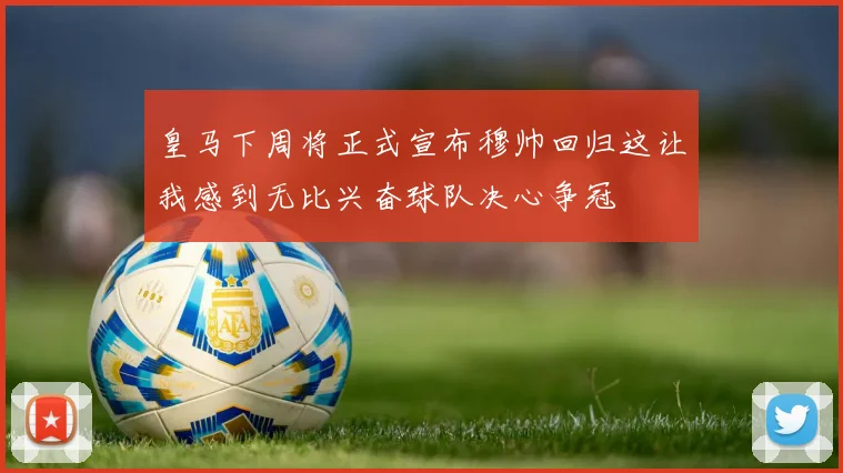 皇马下周将正式宣布穆帅回归这让我感到无比兴奋球队决心争冠