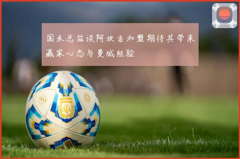 国米总监谈阿坎吉加盟期待其带来赢家心态与曼城经验