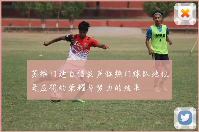 苏维门迪自信发声称热门球队地位是应得的荣耀与努力的结果