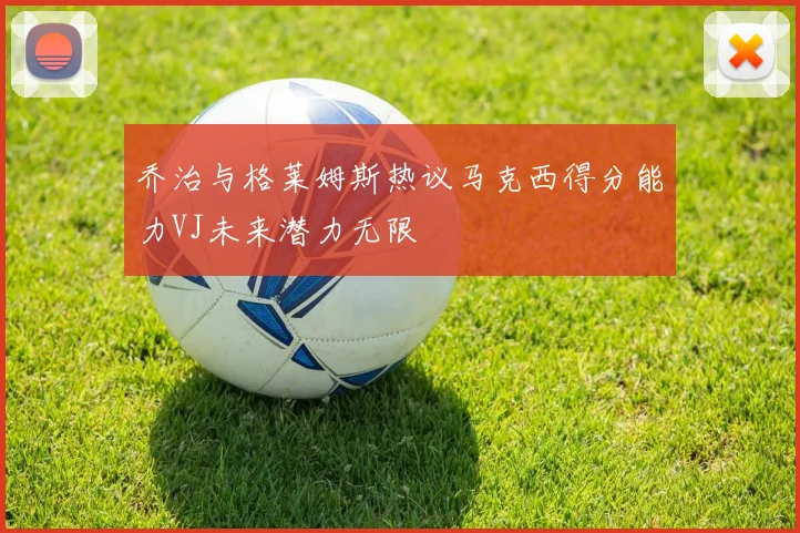 乔治与格莱姆斯热议马克西得分能力VJ未来潜力无限