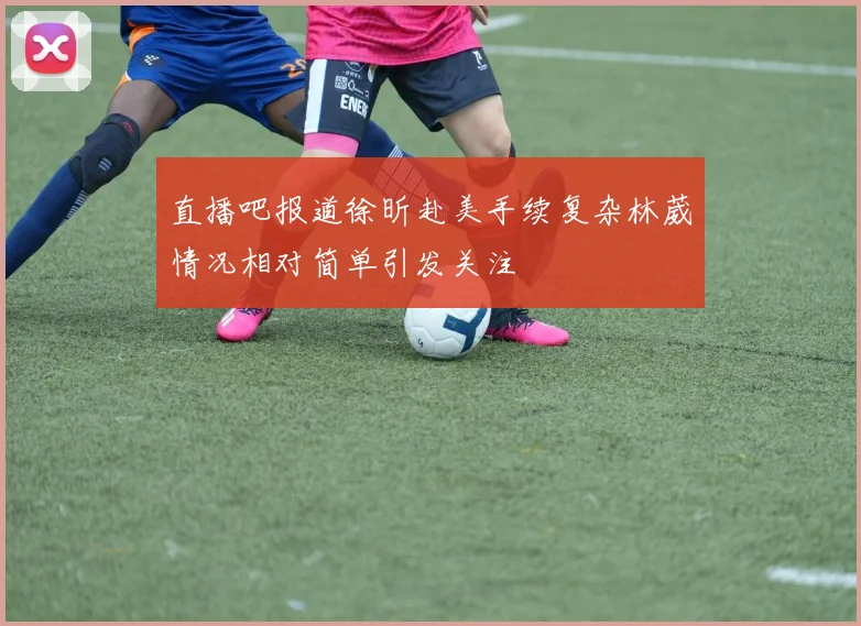 直播吧报道徐昕赴美手续复杂林葳情况相对简单引发关注