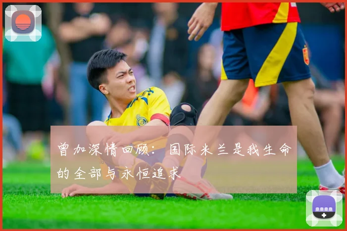 曾加深情回顾：国际米兰是我生命的全部与永恒追求
