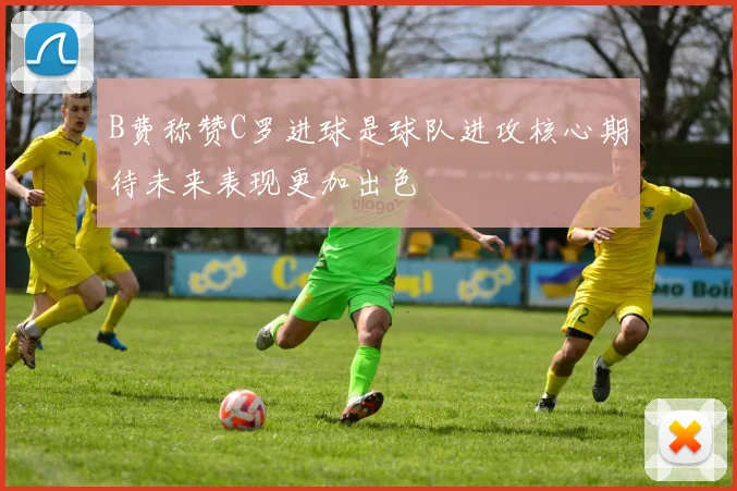 B费称赞C罗进球是球队进攻核心期待未来表现更加出色