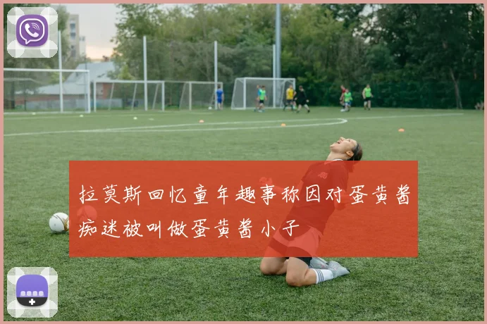 拉莫斯回忆童年趣事称因对蛋黄酱痴迷被叫做蛋黄酱小子