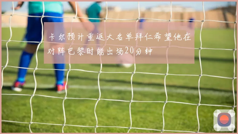 卡尔预计重返大名单拜仁希望他在对阵巴黎时能出场20分钟