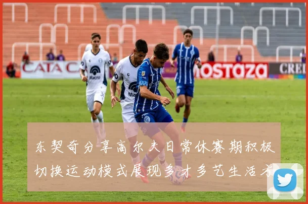 东契奇分享高尔夫日常休赛期积极切换运动模式展现多才多艺生活方式