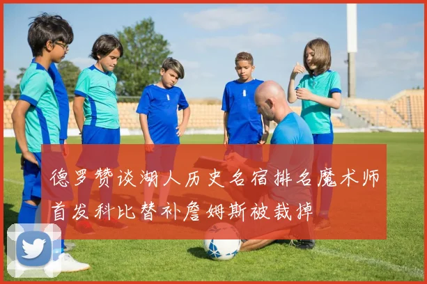 德罗赞谈湖人历史名宿排名魔术师首发科比替补詹姆斯被裁掉