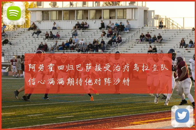 阿劳霍回归巴萨接受治疗乌拉圭队信心满满期待他对阵沙特