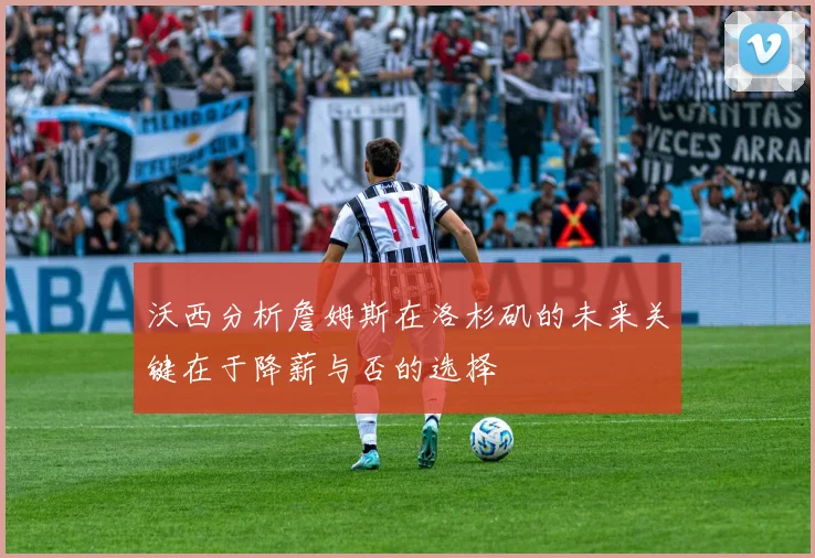 沃西分析詹姆斯在洛杉矶的未来关键在于降薪与否的选择