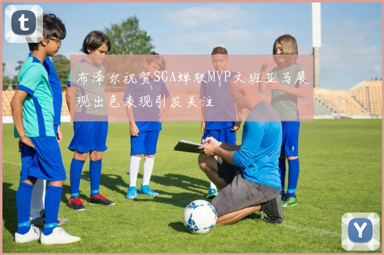 布泽尔祝贺SGA蝉联MVP文班亚马展现出色表现引发关注