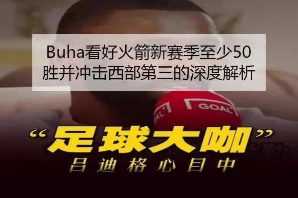 Buha看好火箭新赛季至少50胜并冲击西部第三的深度解析